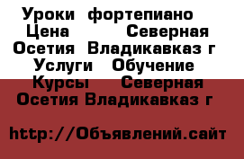 Уроки  фортепиано  › Цена ­ 300 - Северная Осетия, Владикавказ г. Услуги » Обучение. Курсы   . Северная Осетия,Владикавказ г.